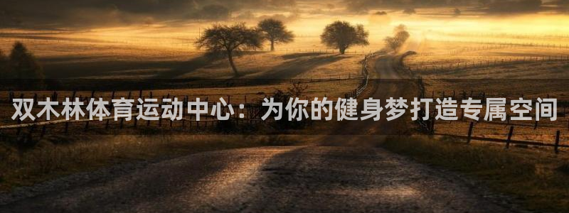 意昂4平台注册：双木林体育运动中心：为你的健身梦打造专属空间