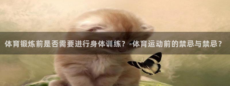 杏宇2平台注册：体育锻炼前是否需要进行身体训练？-体育运动前的禁忌与禁忌？