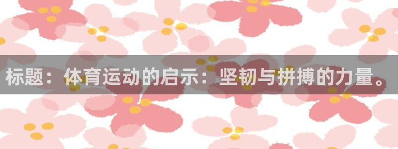 意昂体育注册代理：标题：体育运动的启示：坚韧与拼搏的力量。