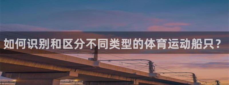 杏宇2体育：如何识别和区分不同类型的体育运动船只？