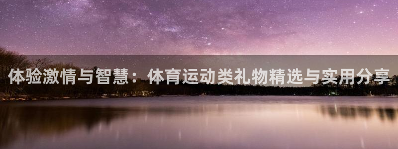 杏宇代理注册：体验激情与智慧：体育运动类礼物精选与实用分享