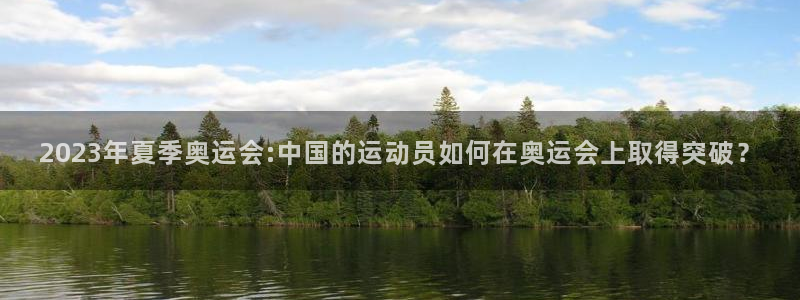 杏宇体育官网注册：2023年夏季奥运会:中国的运动员如何在奥运会上取得突破？